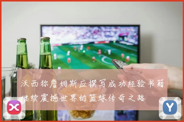 沃西称詹姆斯应撰写成功经验书籍继续震撼世界的篮球传奇之路