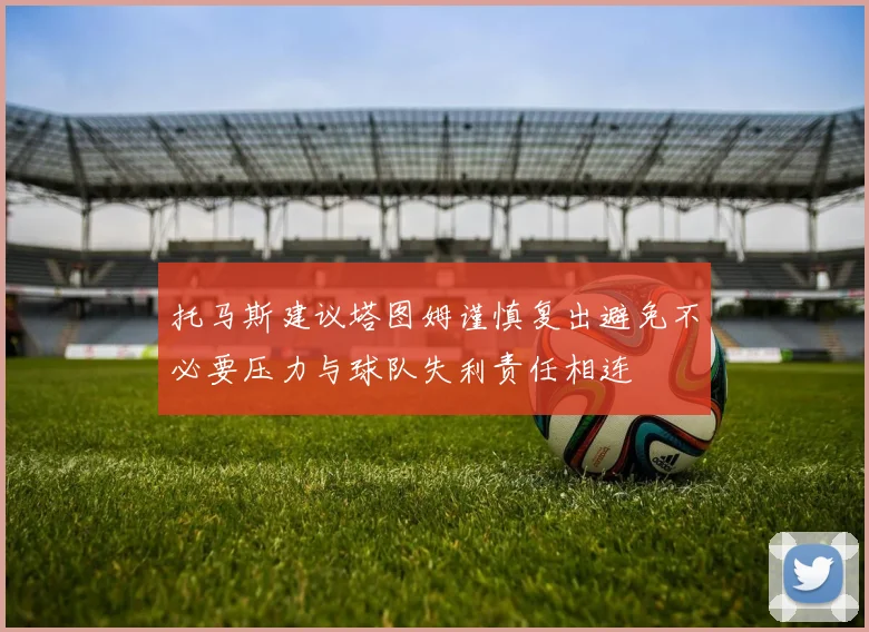 托马斯建议塔图姆谨慎复出避免不必要压力与球队失利责任相连