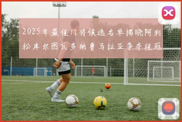 2025年最佳门将候选名单揭晓阿利松库尔图瓦多纳鲁马拉亚争夺桂冠