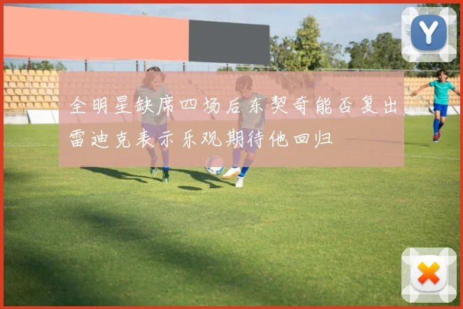 全明星缺席四场后东契奇能否复出雷迪克表示乐观期待他回归