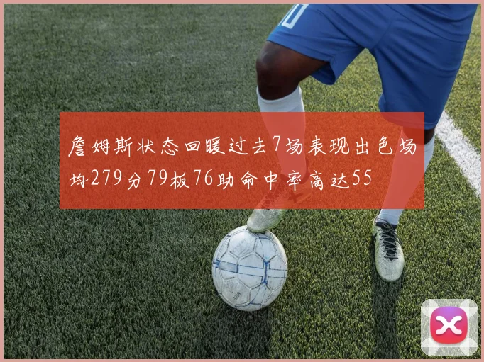 詹姆斯状态回暖过去7场表现出色场均279分79板76助命中率高达55