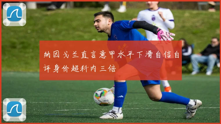 纳因戈兰直言意甲水平下滑自信自评身价超科内三倍