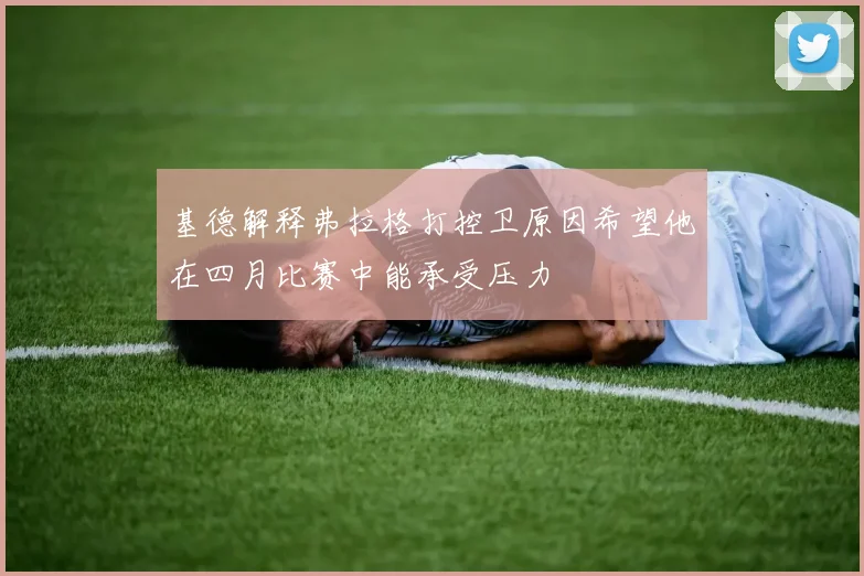 基德解释弗拉格打控卫原因希望他在四月比赛中能承受压力