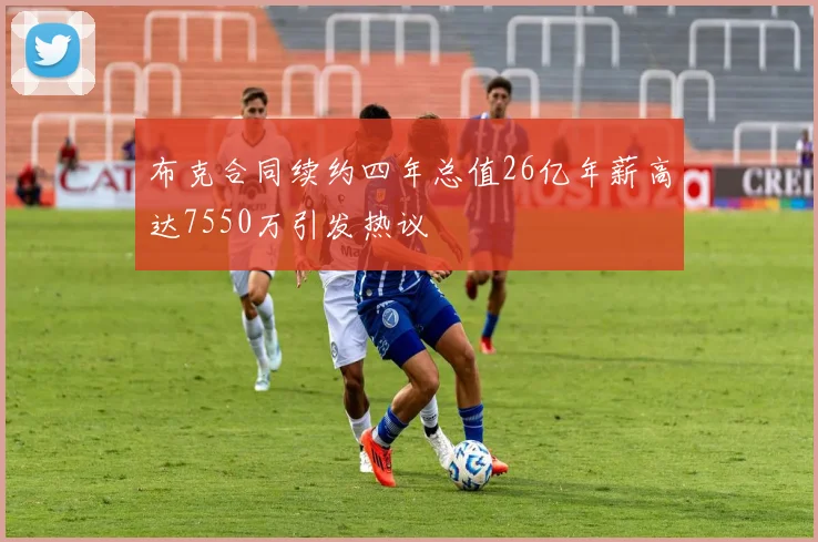 布克合同续约四年总值26亿年薪高达7550万引发热议