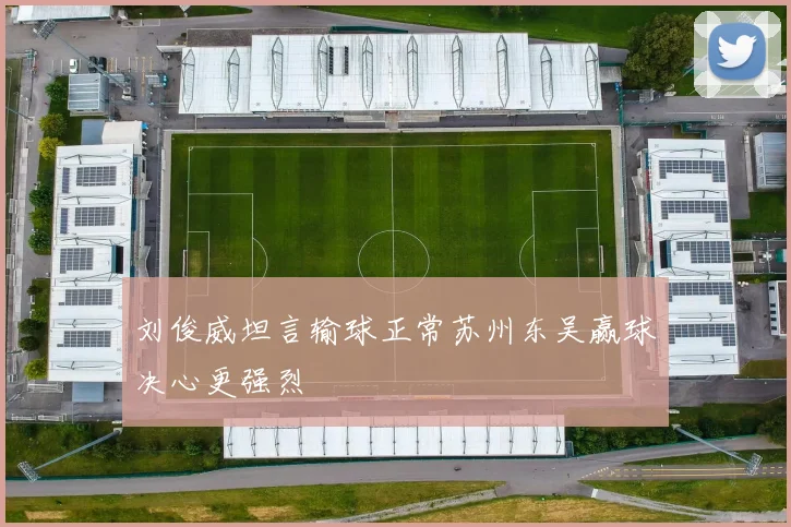 刘俊威坦言输球正常苏州东吴赢球决心更强烈