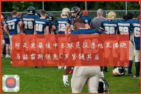 环足奖最佳中东球员投票结果揭晓马赫雷斯领先C罗紧随其后